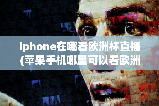 iphone在哪看欧洲杯直播(苹果手机哪里可以看欧洲杯直播)