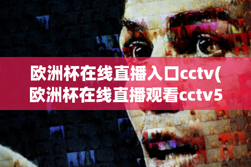 欧洲杯在线直播入口cctv(欧洲杯在线直播观看cctv5)