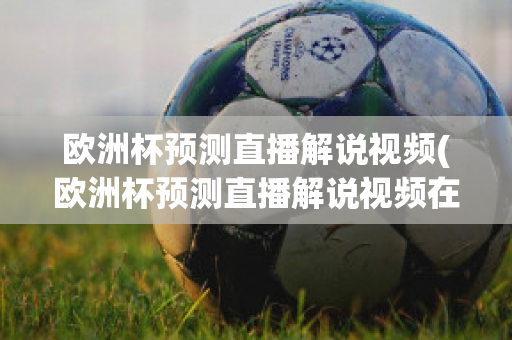 欧洲杯预测直播解说视频(欧洲杯预测直播解说视频在线观看)