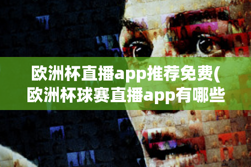 欧洲杯直播app推荐免费(欧洲杯球赛直播app有哪些)