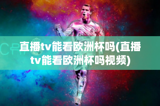 直播tv能看欧洲杯吗(直播tv能看欧洲杯吗视频)