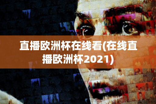 直播欧洲杯在线看(在线直播欧洲杯2021)