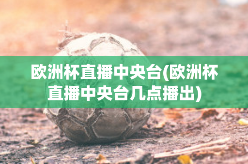 欧洲杯直播中央台(欧洲杯直播中央台几点播出)