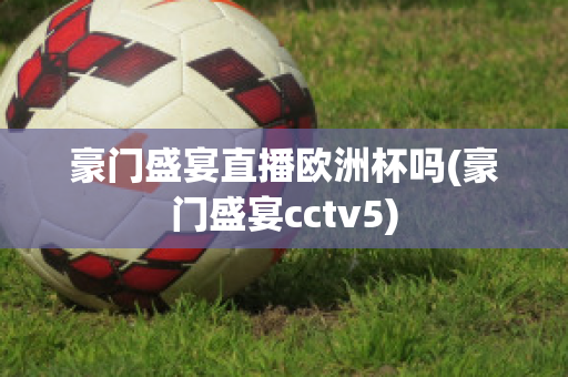 豪门盛宴直播欧洲杯吗(豪门盛宴cctv5)