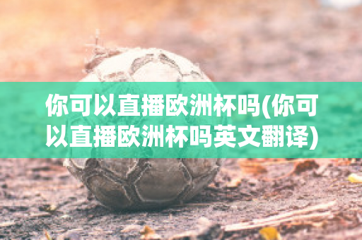 你可以直播欧洲杯吗(你可以直播欧洲杯吗英文翻译)