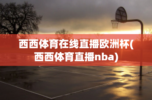 西西体育在线直播欧洲杯(西西体育直播nba)