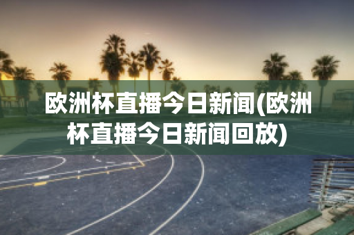 欧洲杯直播今日新闻(欧洲杯直播今日新闻回放)