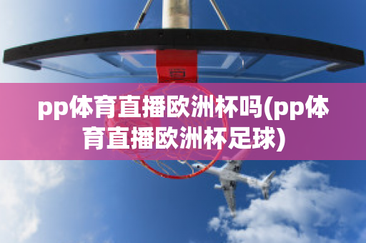 pp体育直播欧洲杯吗(pp体育直播欧洲杯足球)