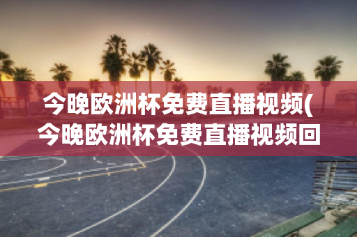 今晚欧洲杯免费直播视频(今晚欧洲杯免费直播视频回放)