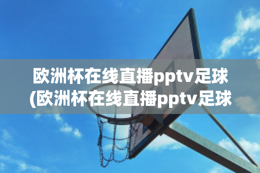 欧洲杯在线直播pptv足球(欧洲杯在线直播pptv足球)