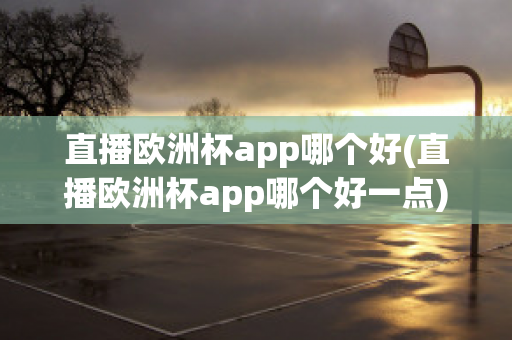 直播欧洲杯app哪个好(直播欧洲杯app哪个好一点)