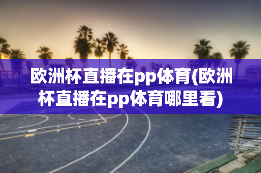 欧洲杯直播在pp体育(欧洲杯直播在pp体育哪里看)