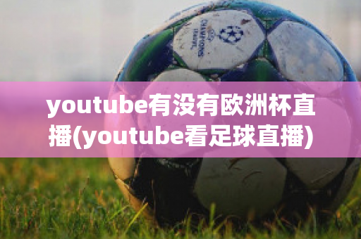 youtube有没有欧洲杯直播(youtube看足球直播)