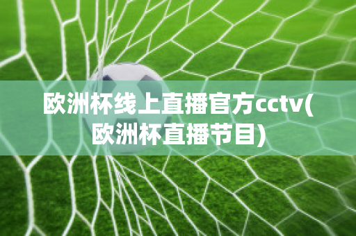 欧洲杯线上直播官方cctv(欧洲杯直播节目)