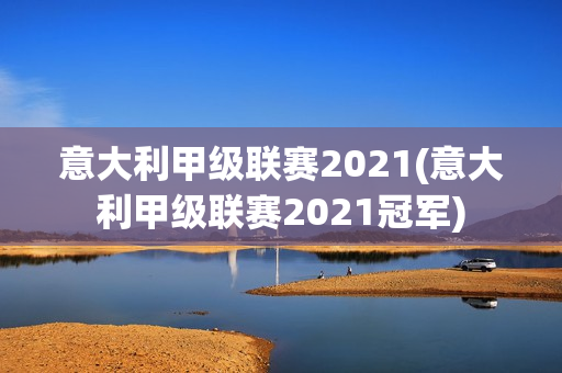 意大利甲级联赛2021(意大利甲级联赛2021冠军)