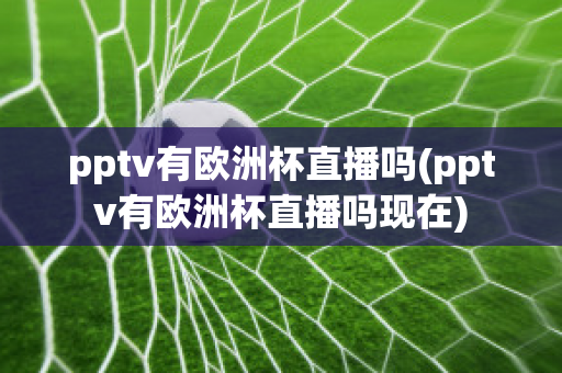 pptv有欧洲杯直播吗(pptv有欧洲杯直播吗现在)