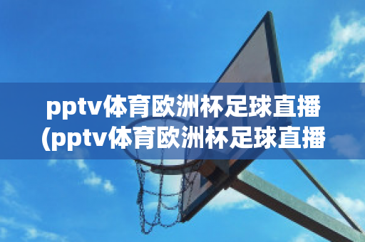 pptv体育欧洲杯足球直播(pptv体育欧洲杯足球直播回放)