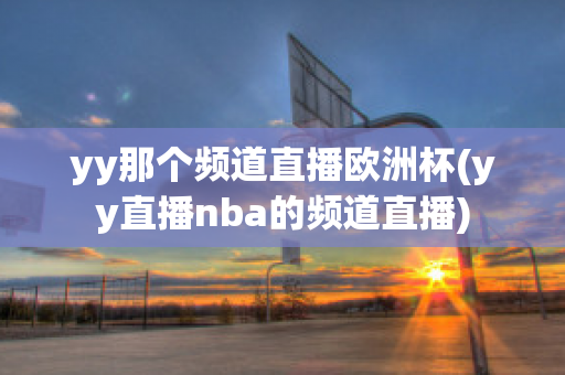 yy那个频道直播欧洲杯(yy直播nba的频道直播)