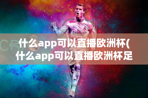 什么app可以直播欧洲杯(什么app可以直播欧洲杯足球比赛)