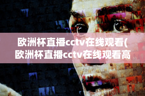 欧洲杯直播cctv在线观看(欧洲杯直播cctv在线观看高清)