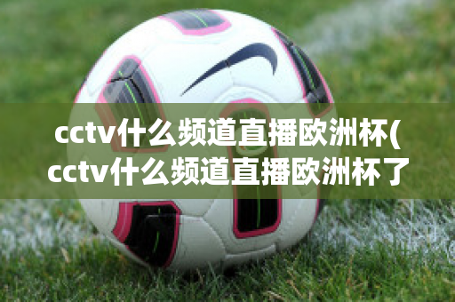 cctv什么频道直播欧洲杯(cctv什么频道直播欧洲杯了)