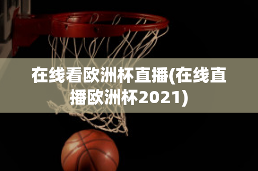 在线看欧洲杯直播(在线直播欧洲杯2021)