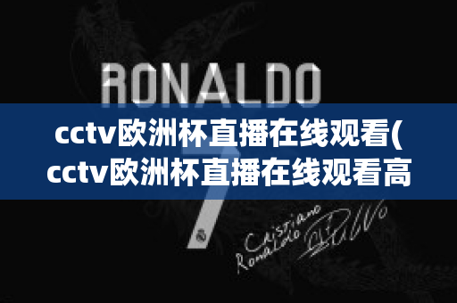 cctv欧洲杯直播在线观看(cctv欧洲杯直播在线观看高清)