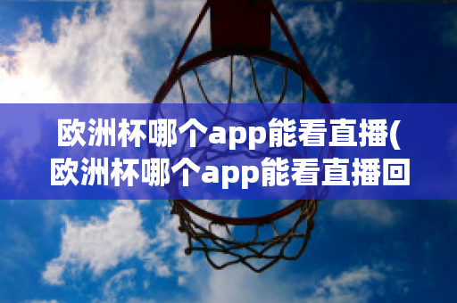 欧洲杯哪个app能看直播(欧洲杯哪个app能看直播回放)