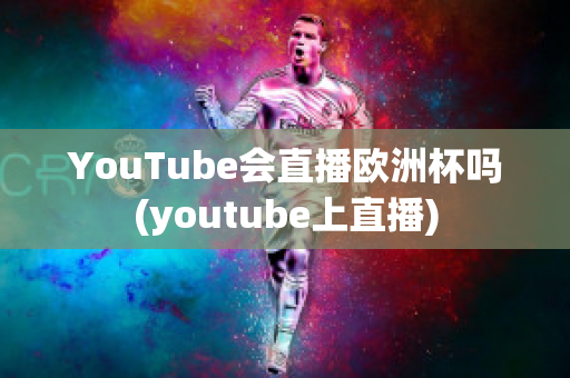 YouTube会直播欧洲杯吗(youtube上直播)