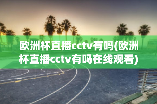 欧洲杯直播cctv有吗(欧洲杯直播cctv有吗在线观看)