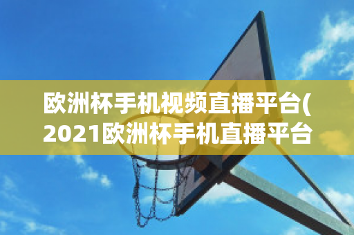 欧洲杯手机视频直播平台(2021欧洲杯手机直播平台)