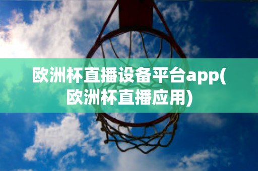 欧洲杯直播设备平台app(欧洲杯直播应用)