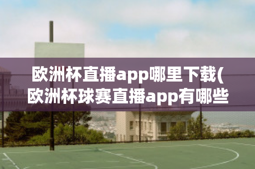 欧洲杯直播app哪里下载(欧洲杯球赛直播app有哪些)