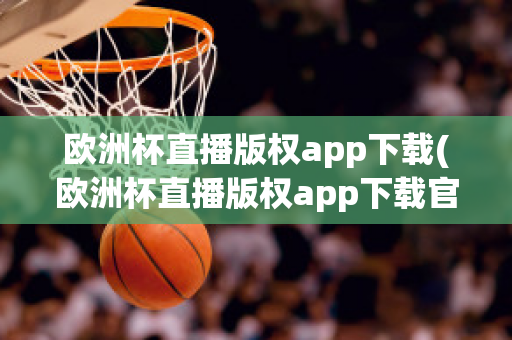 欧洲杯直播版权app下载(欧洲杯直播版权app下载官网)