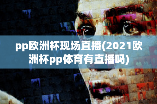 pp欧洲杯现场直播(2021欧洲杯pp体育有直播吗)