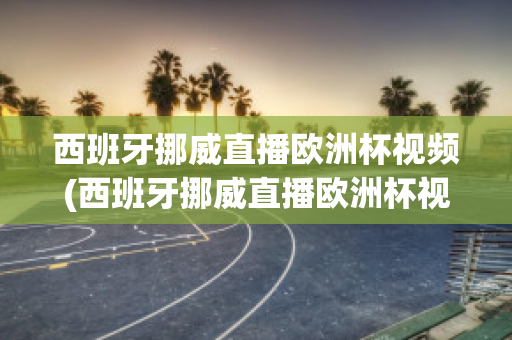 西班牙挪威直播欧洲杯视频(西班牙挪威直播欧洲杯视频在线观看)