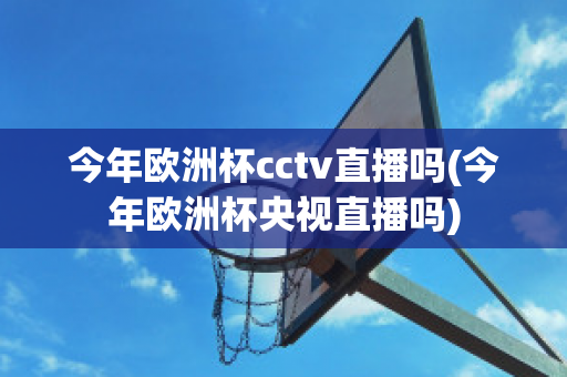 今年欧洲杯cctv直播吗(今年欧洲杯央视直播吗)