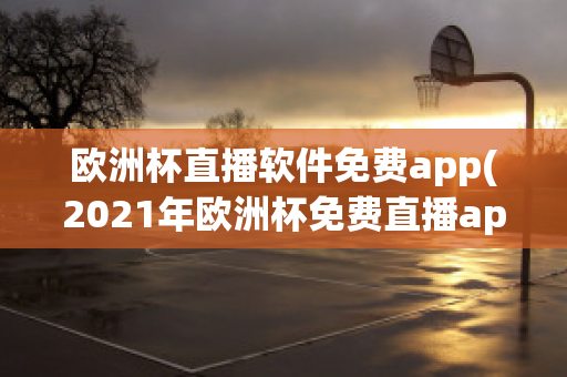 欧洲杯直播软件免费app(2021年欧洲杯免费直播app)