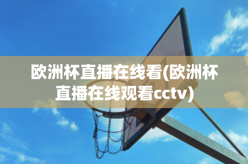 欧洲杯直播在线看(欧洲杯直播在线观看cctv)