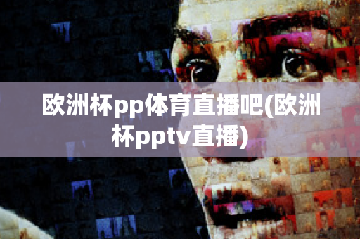 欧洲杯pp体育直播吧(欧洲杯pptv直播)