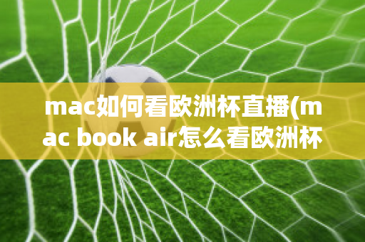 mac如何看欧洲杯直播(mac book air怎么看欧洲杯)