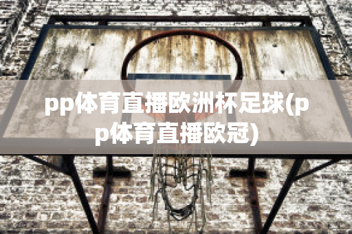 pp体育直播欧洲杯足球(pp体育直播欧冠)