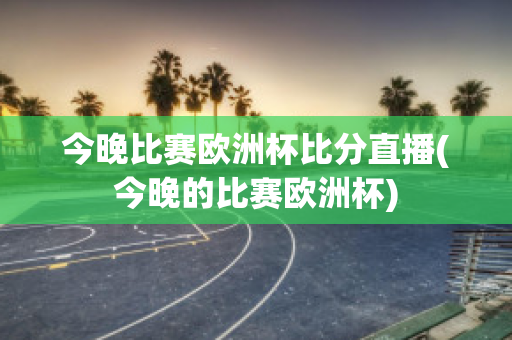 今晚比赛欧洲杯比分直播(今晚的比赛欧洲杯)