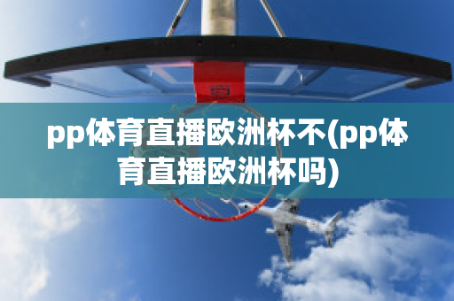 pp体育直播欧洲杯不(pp体育直播欧洲杯吗)