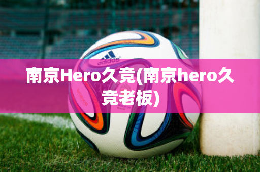 南京Hero久竞(南京hero久竞老板)