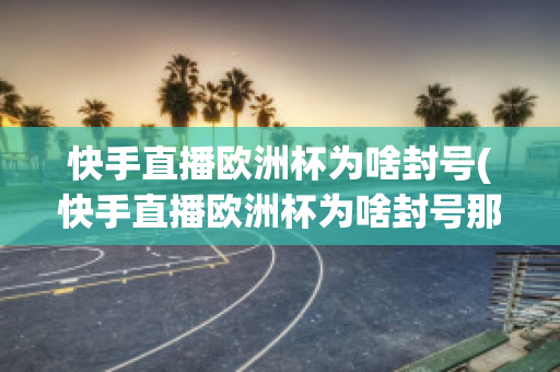 快手直播欧洲杯为啥封号(快手直播欧洲杯为啥封号那么严重)