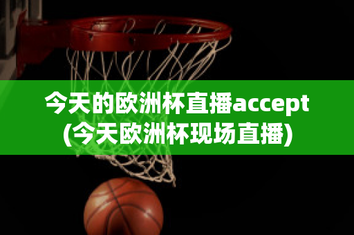 今天的欧洲杯直播accept(今天欧洲杯现场直播)