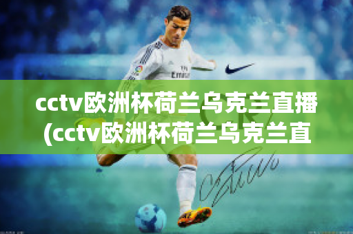 cctv欧洲杯荷兰乌克兰直播(cctv欧洲杯荷兰乌克兰直播在线观看)