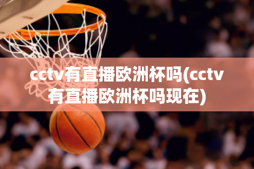 cctv有直播欧洲杯吗(cctv有直播欧洲杯吗现在)