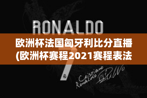 欧洲杯法国匈牙利比分直播(欧洲杯赛程2021赛程表法国对匈牙利)